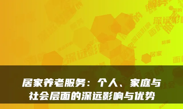 居家养老服务：个人、家庭与社会层面的深远影响与优势