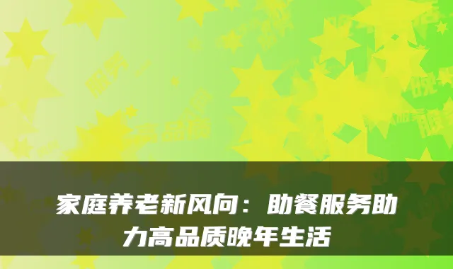家庭养老新风向：助餐服务助力高品质晚年生活