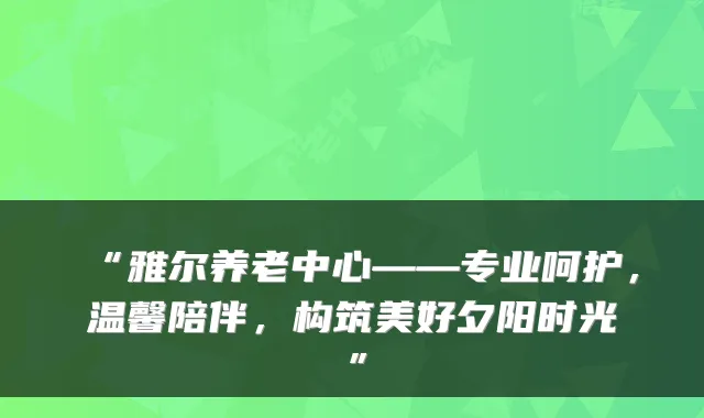 “雅尔养老中心——专业呵护,温馨陪伴,构筑美好夕阳时光”