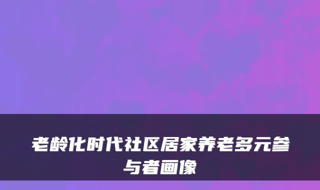 老龄化时代社区居家养老多元参与者画像
