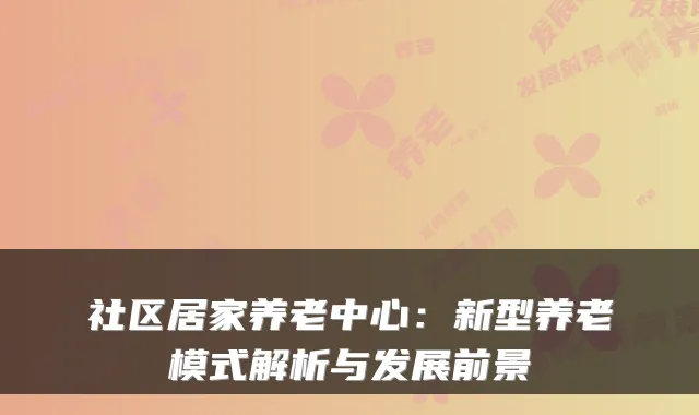社区居家养老中心：新型养老模式解析与发展前景
