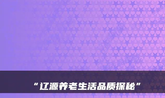 “辽源养老生活品质探秘”