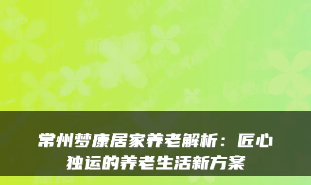 常州梦康居家养老解析:匠心独运的养老生活新方案