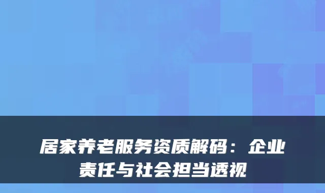 居家养老服务资质解码:企业责任与社会担当透视