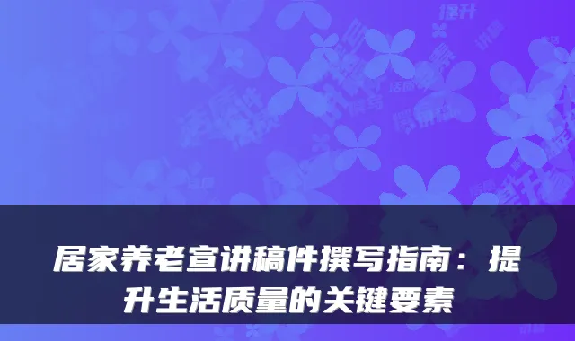 居家养老宣讲稿件撰写指南:提升生活质量的关键要素