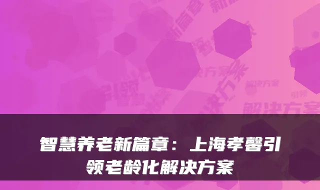 智慧养老新篇章：上海孝馨引领老龄化解决方案