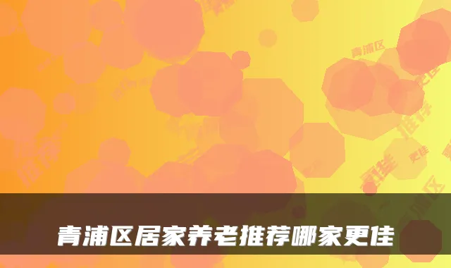 青浦区居家养老推荐哪家更佳