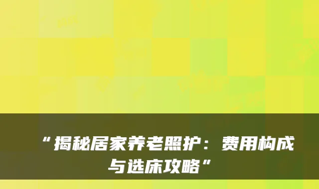 “揭秘居家养老照护：费用构成与选床攻略”