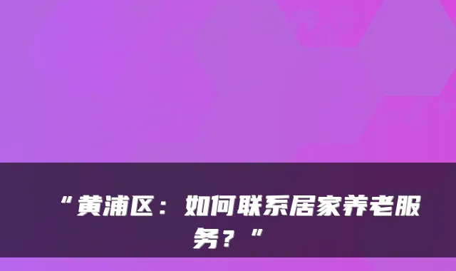 “黄浦区：如何联系居家养老服务？”