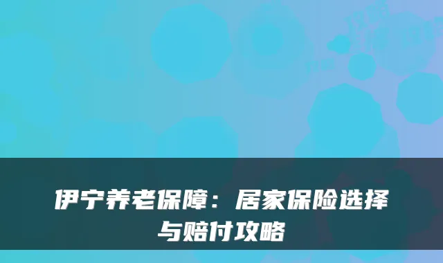 伊宁养老保障:居家保险选择与赔付攻略
