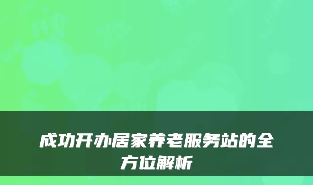 成功开办居家养老服务站的全方位解析