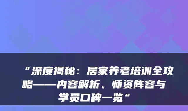 “深度揭秘:居家养老培训全攻略——内容解析、师资阵容与学员口碑一览”