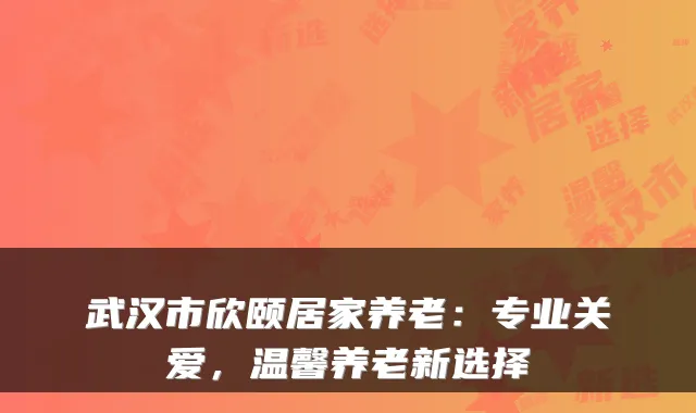 武汉市欣颐居家养老：专业关爱，温馨养老新选择