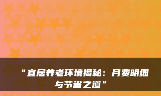 “宜居养老环境揭秘：月费明细与节省之道”