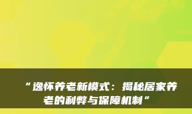 “逸怀养老新模式:揭秘居家养老的利弊与保障机制”