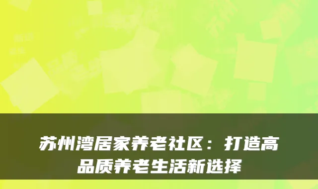 苏州湾居家养老社区：打造高品质养老生活新选择