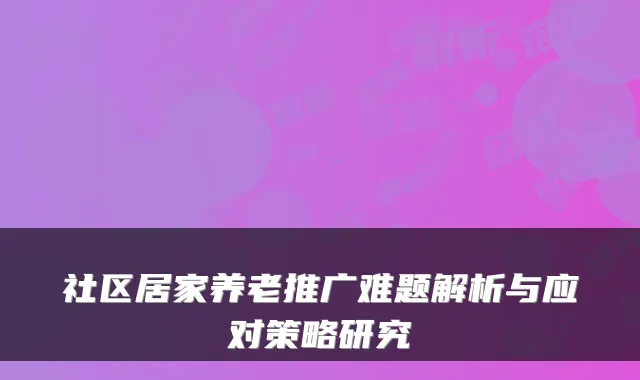 社区居家养老推广难题解析与应对策略研究