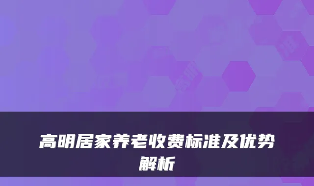 高明居家养老收费标准及优势解析