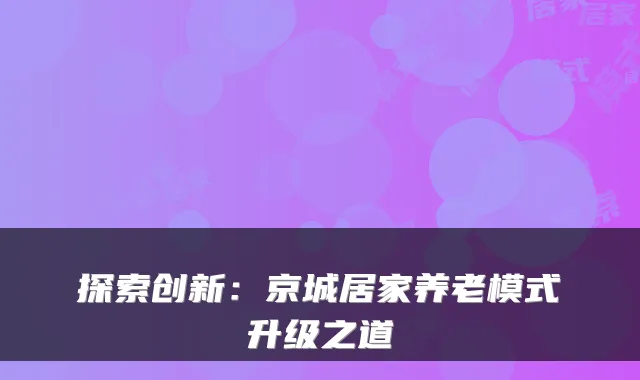 探索创新:京城居家养老模式升级之道