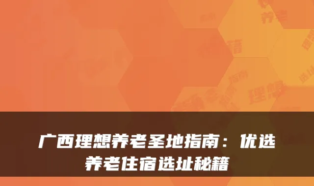 广西理想养老圣地指南:优选养老住宿选址秘籍