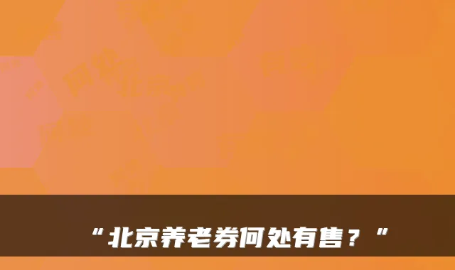 “北京养老券何处有售？”