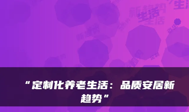 “定制化养老生活：品质安居新趋势”