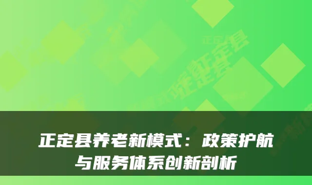 正定县养老新模式：政策护航与服务体系创新剖析