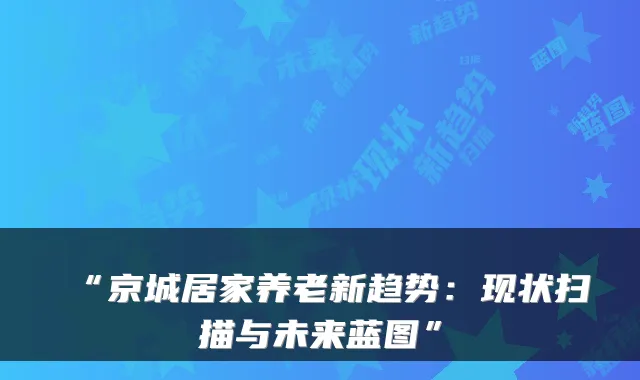 “京城居家养老新趋势：现状扫描与未来蓝图”