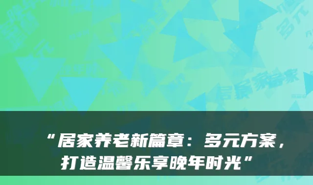 “居家养老新篇章:多元方案,打造温馨乐享晚年时光”