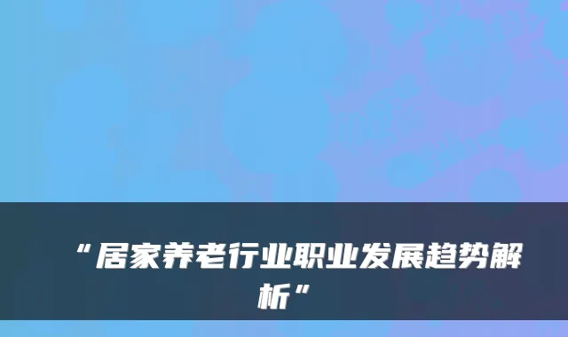 “居家养老行业职业发展趋势解析”