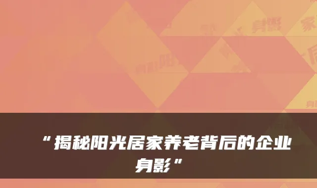 “揭秘阳光居家养老背后的企业身影”