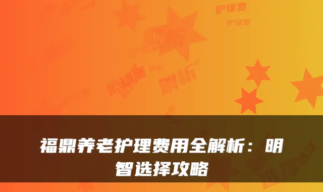 福鼎养老护理费用全解析：明智选择攻略