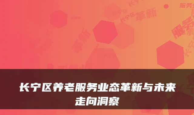 长宁区养老服务业态革新与未来走向洞察