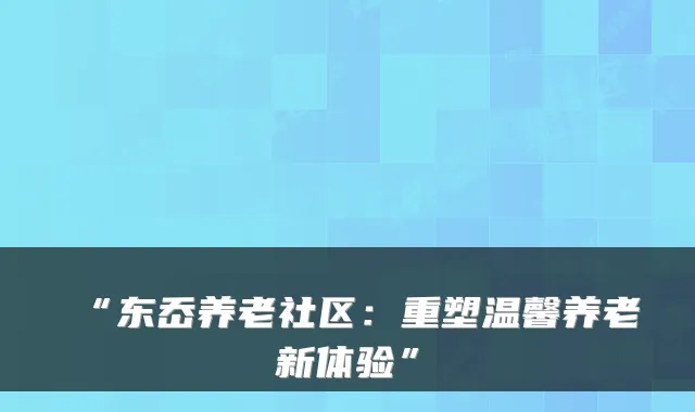 “东岙养老社区：重塑温馨养老新体验”