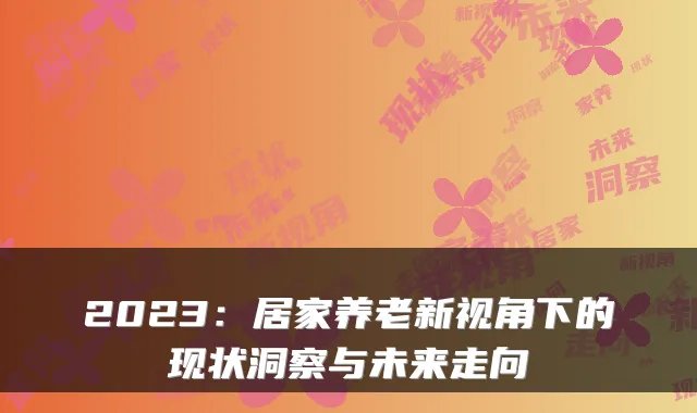 2023:居家养老新视角下的现状洞察与未来走向