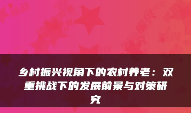 乡村振兴视角下的农村养老:双重挑战下的发展前景与对策研究