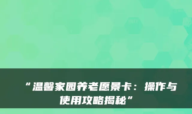 “温馨家园养老愿景卡：操作与使用攻略揭秘”