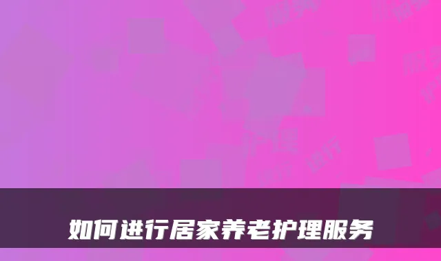如何进行居家养老护理服务