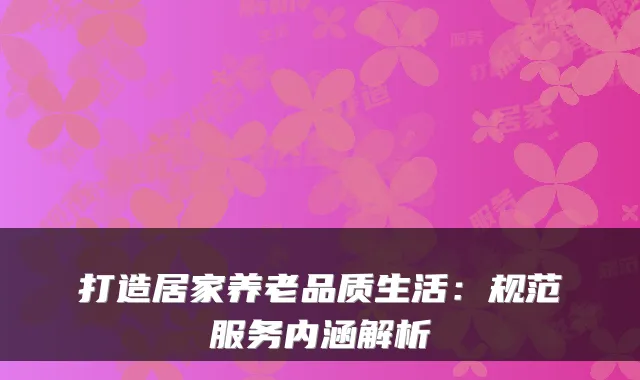 打造居家养老品质生活:规范服务内涵解析