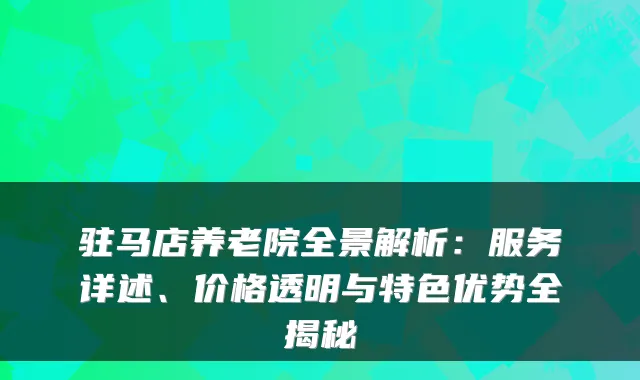 驻马店养老院全景解析:服务详述、价格透明与特色优势全揭秘