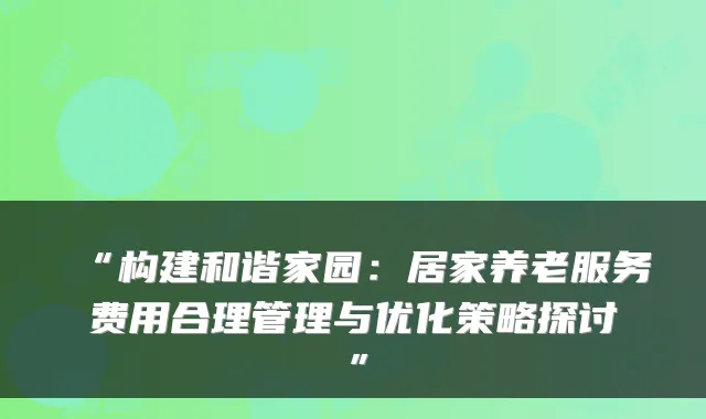 “构建和谐家园：居家养老服务费用合理管理与优化策略探讨”