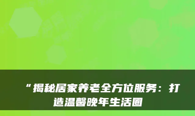 “揭秘居家养老全方位服务:打造温馨晚年生活圈
