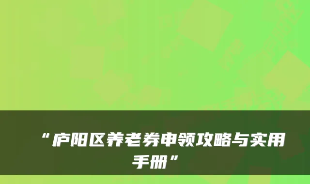 “庐阳区养老券申领攻略与实用手册”