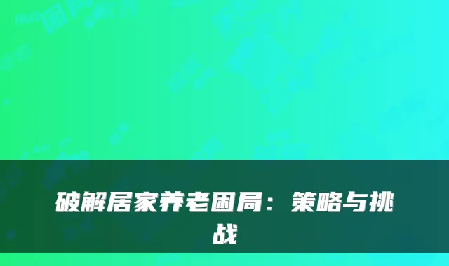 破解居家养老困局:策略与挑战