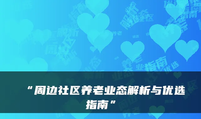 “周边社区养老业态解析与优选指南”