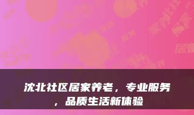 沈北社区居家养老,专业服务,品质生活新体验