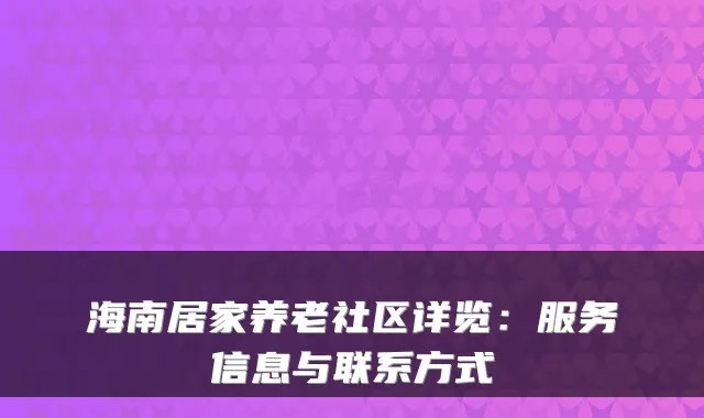 海南居家养老社区详览:服务信息与联系方式