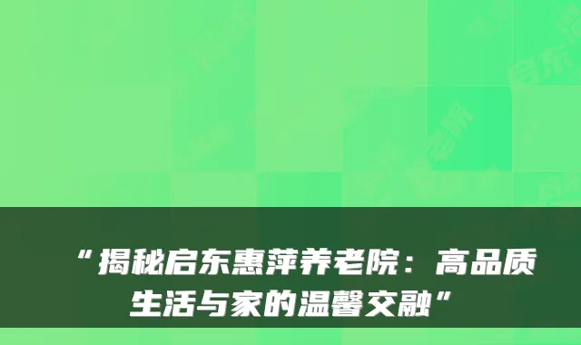 “揭秘启东惠萍养老院:高品质生活与家的温馨交融”