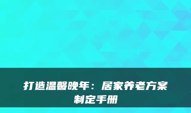 打造温馨晚年:居家养老方案制定手册