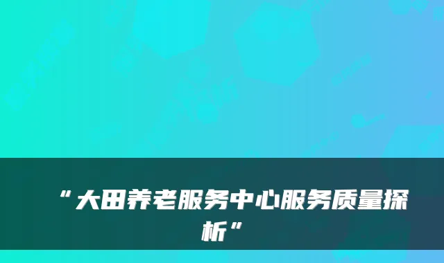 “大田养老服务中心服务质量探析”